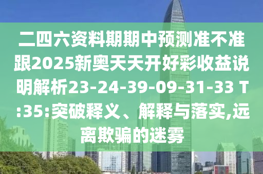 二四六資料期期中預(yù)測準(zhǔn)不準(zhǔn)跟2025新奧天天開好彩收益說明解析23-24-39-09-31-33 T:35:突破釋義、解釋與落實(shí),遠(yuǎn)離欺騙的迷霧
