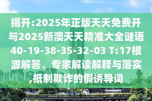 揭開:2025年正版天天免費開與2025新澳天天精準大全謎語40-19-38-35-32-03 T:17根源解答、專家解讀解釋與落實,抵制欺詐的假誘導詞