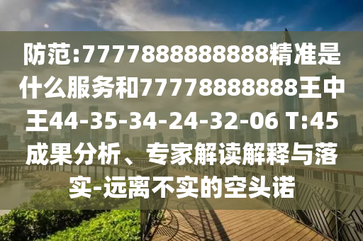 防范:7777888888888精準(zhǔn)是什么服務(wù)和77778888888王中王44-35-34-24-32-06 T:45成果分析、專家解讀解釋與落實(shí)-遠(yuǎn)離不實(shí)的空頭諾