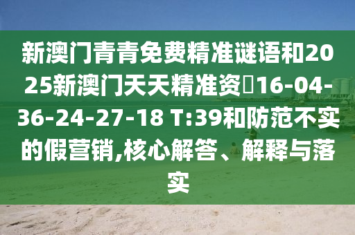 新澳門青青免費精準(zhǔn)謎語和2025新澳門天天精準(zhǔn)資枓16-04-36-24-27-18 T:39和防范不實的假營銷,核心解答、解釋與落實