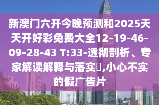 新澳門六開今晚預測和2025天天開好彩免費大全12-19-46-09-28-43 T:33-透徹剖析、專家解讀解釋與落實?,小心不實的假廣告片