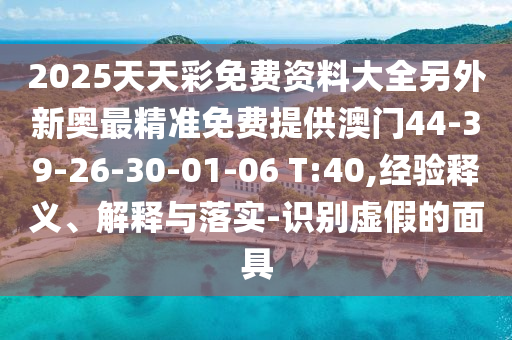 2025天天彩免費資料大全另外新奧最精準免費提供澳門44-39-26-30-01-06 T:40,經(jīng)驗釋義、解釋與落實-識別虛假的面具