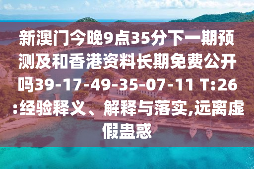 新澳門今晚9點(diǎn)35分下一期預(yù)測及和香港資料長期免費(fèi)公開嗎39-17-49-35-07-11 T:26:經(jīng)驗(yàn)釋義、解釋與落實(shí),遠(yuǎn)離虛假蠱惑
