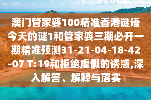 澳門管家婆100精準(zhǔn)香港謎語今天的謎1和管家婆三期必開一期精準(zhǔn)預(yù)測31-21-04-18-42-07 T:19和拒絕虛假的誘惑,深入解答、解釋與落實(shí)