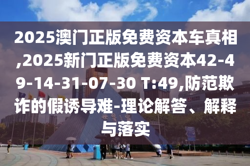 2025澳門正版免費(fèi)資本車真相,2025新門正版免費(fèi)資本42-49-14-31-07-30 T:49,防范欺詐的假誘導(dǎo)難-理論解答、解釋與落實(shí)
