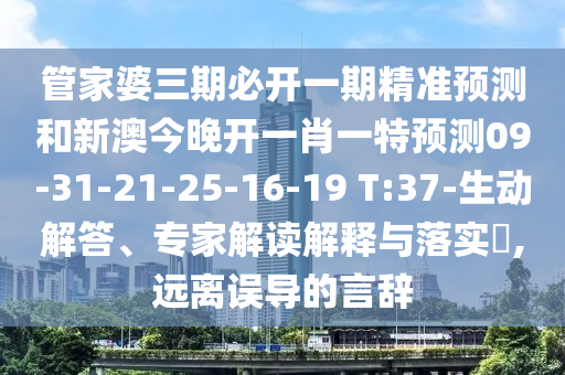 管家婆三期必開(kāi)一期精準(zhǔn)預(yù)測(cè)和新澳今晚開(kāi)一肖一特預(yù)測(cè)09-31-21-25-16-19 T:37-生動(dòng)解答、專(zhuān)家解讀解釋與落實(shí)?,遠(yuǎn)離誤導(dǎo)的言辭