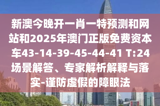 新澳今晚開一肖一特預(yù)測和網(wǎng)站和2025年澳門正版免費(fèi)資本車43-14-39-45-44-41 T:24場景解答、專家解析解釋與落實-謹(jǐn)防虛假的障眼法