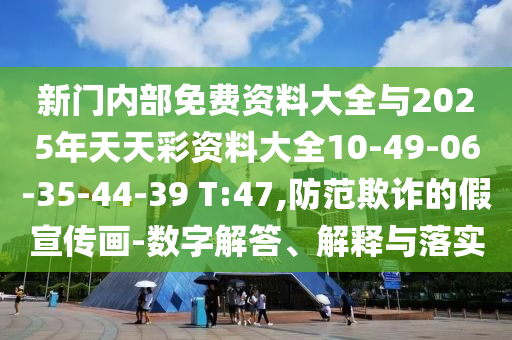 新門內(nèi)部免費資料大全與2025年天天彩資料大全10-49-06-35-44-39 T:47,防范欺詐的假宣傳畫-數(shù)字解答、解釋與落實