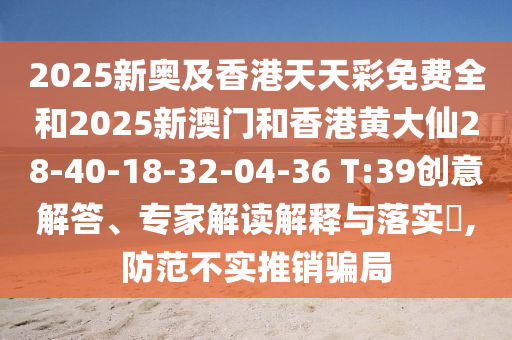 2025新奧及香港天天彩免費(fèi)全和2025新澳門和香港黃大仙28-40-18-32-04-36 T:39創(chuàng)意解答、專家解讀解釋與落實(shí)?,防范不實(shí)推銷騙局