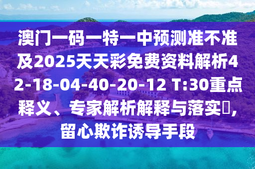 澳門一碼一特一中預(yù)測準不準及2025天天彩免費資料解析42-18-04-40-20-12 T:30重點釋義、專家解析解釋與落實?,留心欺詐誘導(dǎo)手段