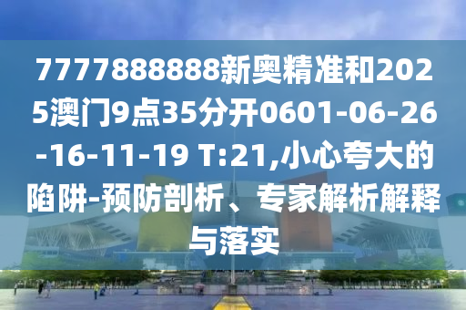7777888888新奧精準(zhǔn)和2025澳門9點(diǎn)35分開0601-06-26-16-11-19 T:21,小心夸大的陷阱-預(yù)防剖析、專家解析解釋與落實