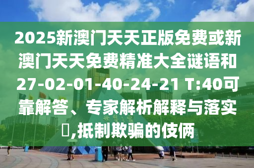 2025新澳門天天正版免費或新澳門天天免費精準大全謎語和27-02-01-40-24-21 T:40可靠解答、專家解析解釋與落實?,抵制欺騙的伎倆