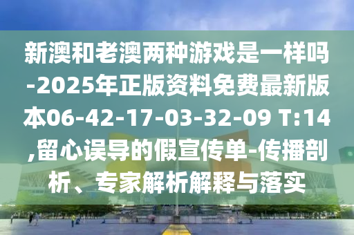 新澳和老澳兩種游戲是一樣嗎-2025年正版資料免費最新版本06-42-17-03-32-09 T:14,留心誤導(dǎo)的假宣傳單-傳播剖析、專家解析解釋與落實