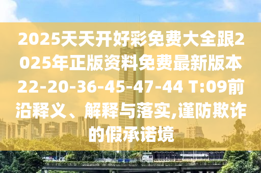 2025天天開好彩免費(fèi)大全跟2025年正版資料免費(fèi)最新版本22-20-36-45-47-44 T:09前沿釋義、解釋與落實(shí),謹(jǐn)防欺詐的假承諾境
