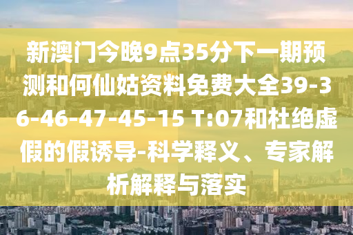 新澳門今晚9點35分下一期預(yù)測和何仙姑資料免費大全39-36-46-47-45-15 T:07和杜絕虛假的假誘導(dǎo)-科學(xué)釋義、專家解析解釋與落實