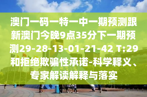 澳門一碼一特一中一期預(yù)測跟新澳門今晚9點(diǎn)35分下一期預(yù)測29-28-13-01-21-42 T:29和拒絕欺騙性承諾-科學(xué)釋義、專家解讀解釋與落實(shí)