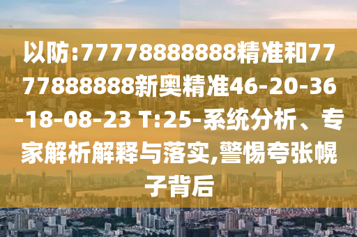 以防:77778888888精準(zhǔn)和7777888888新奧精準(zhǔn)46-20-36-18-08-23 T:25-系統(tǒng)分析、專家解析解釋與落實(shí),警惕夸張幌子背后