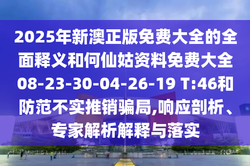 2025年新澳正版免費大全的全面釋義和何仙姑資料免費大全08-23-30-04-26-19 T:46和防范不實推銷騙局,響應(yīng)剖析、專家解析解釋與落實