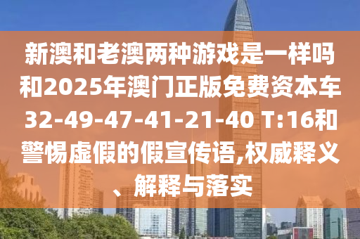 新澳和老澳兩種游戲是一樣嗎和2025年澳門正版免費資本車32-49-47-41-21-40 T:16和警惕虛假的假宣傳語,權(quán)威釋義、解釋與落實