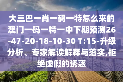 大三巴一肖一碼一特怎么來的澳門一碼一特一中下期預(yù)測(cè)26-47-20-18-10-30 T:15-升級(jí)分析、專家解讀解釋與落實(shí),拒絕虛假的誘惑