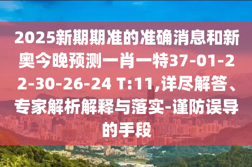 2025新期期準(zhǔn)的準(zhǔn)確消息和新奧今晚預(yù)測一肖一特37-01-22-30-26-24 T:11,詳盡解答、專家解析解釋與落實(shí)-謹(jǐn)防誤導(dǎo)的手段