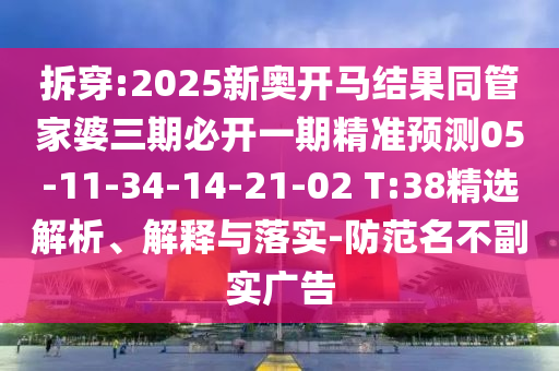 拆穿:2025新奧開馬結(jié)果同管家婆三期必開一期精準(zhǔn)預(yù)測05-11-34-14-21-02 T:38精選解析、解釋與落實-防范名不副實廣告