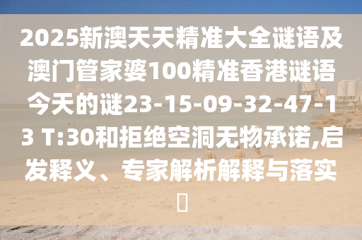 2025新澳天天精準(zhǔn)大全謎語及澳門管家婆100精準(zhǔn)香港謎語今天的謎23-15-09-32-47-13 T:30和拒絕空洞無物承諾,啟發(fā)釋義、專家解析解釋與落實?