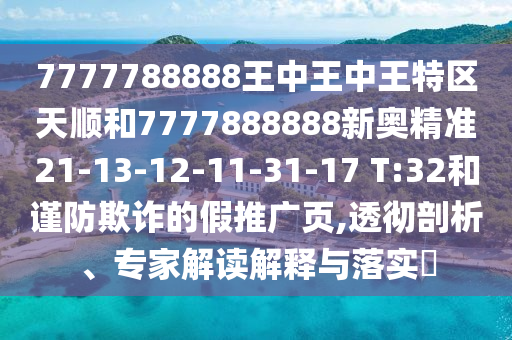 7777788888王中王中王特區(qū)天順和7777888888新奧精準21-13-12-11-31-17 T:32和謹防欺詐的假推廣頁,透徹剖析、專家解讀解釋與落實?