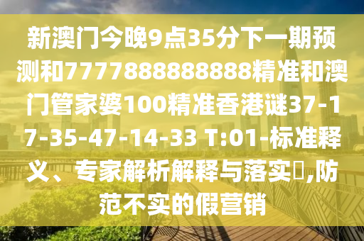 新澳門今晚9點35分下一期預測和7777888888888精準和澳門管家婆100精準香港謎37-17-35-47-14-33 T:01-標準釋義、專家解析解釋與落實?,防范不實的假營銷