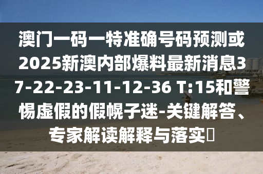 澳門一碼一特準確號碼預(yù)測或2025新澳內(nèi)部爆料最新消息37-22-23-11-12-36 T:15和警惕虛假的假幌子迷-關(guān)鍵解答、專家解讀解釋與落實?