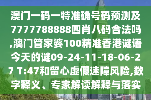 澳門一碼一特準確號碼預測及7777788888四肖八碼合法嗎,澳門管家婆100精準香港謎語今天的謎09-24-11-18-06-27 T:47和留心虛假迷障風險,數字釋義、專家解讀解釋與落實