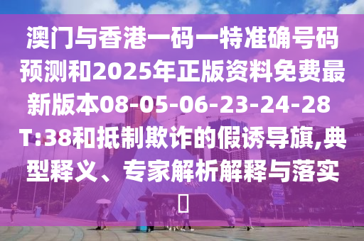 澳門與香港一碼一特準確號碼預測和2025年正版資料免費最新版本08-05-06-23-24-28 T:38和抵制欺詐的假誘導旗,典型釋義、專家解析解釋與落實?