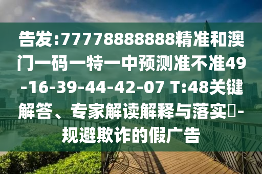 告發(fā):77778888888精準和澳門一碼一特一中預測準不準49-16-39-44-42-07 T:48關鍵解答、專家解讀解釋與落實?-規(guī)避欺詐的假廣告
