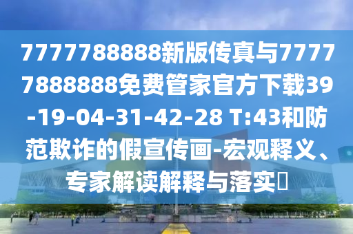 7777788888新版?zhèn)髡媾c77777888888免費管家官方下載39-19-04-31-42-28 T:43和防范欺詐的假宣傳畫-宏觀釋義、專家解讀解釋與落實?