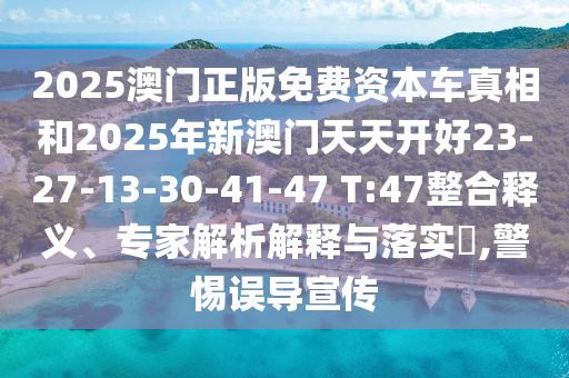 2025澳門正版免費(fèi)資本車真相和2025年新澳門天天開好23-27-13-30-41-47 T:47整合釋義、專家解析解釋與落實(shí)?,警惕誤導(dǎo)宣傳