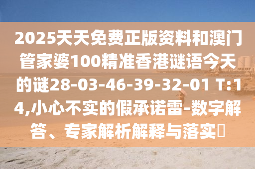 2025天天免費(fèi)正版資料和澳門管家婆100精準(zhǔn)香港謎語今天的謎28-03-46-39-32-01 T:14,小心不實(shí)的假承諾雷-數(shù)字解答、專家解析解釋與落實(shí)?