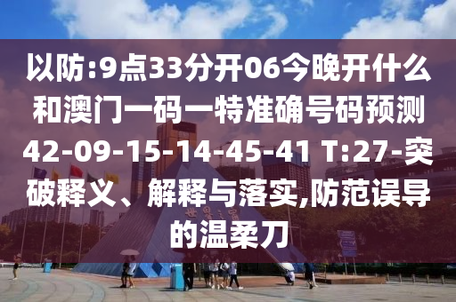 以防:9點(diǎn)33分開(kāi)06今晚開(kāi)什么和澳門(mén)一碼一特準(zhǔn)確號(hào)碼預(yù)測(cè)42-09-15-14-45-41 T:27-突破釋義、解釋與落實(shí),防范誤導(dǎo)的溫柔刀