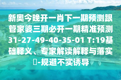 新奧今晚開(kāi)一肖下一期預(yù)測(cè)跟管家婆三期必開(kāi)一期精準(zhǔn)預(yù)測(cè)31-27-49-40-35-01 T:19基礎(chǔ)釋義、專(zhuān)家解讀解釋與落實(shí)?-規(guī)避不實(shí)誘導(dǎo)