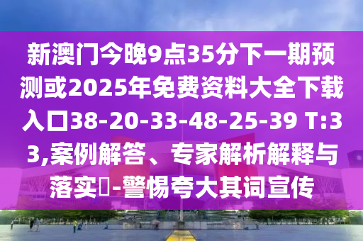 新澳門今晚9點35分下一期預(yù)測或2025年免費資料大全下載入口38-20-33-48-25-39 T:33,案例解答、專家解析解釋與落實?-警惕夸大其詞宣傳