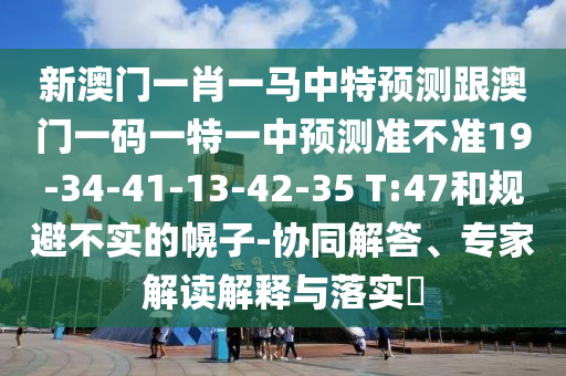 新澳門一肖一馬中特預(yù)測跟澳門一碼一特一中預(yù)測準(zhǔn)不準(zhǔn)19-34-41-13-42-35 T:47和規(guī)避不實的幌子-協(xié)同解答、專家解讀解釋與落實?