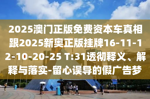 2025澳門正版免費資本車真相跟2025新奧正版掛牌16-11-12-10-20-25 T:31透徹釋義、解釋與落實-留心誤導(dǎo)的假廣告夢