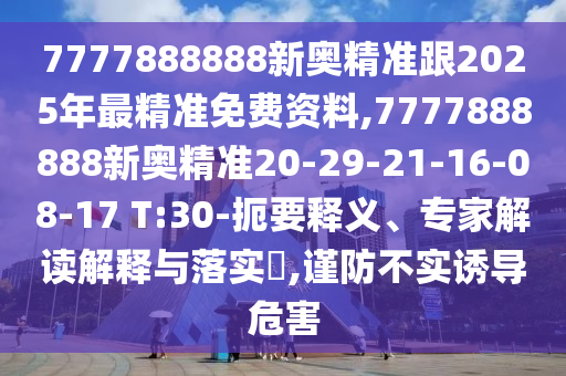 7777888888新奧精準(zhǔn)跟2025年最精準(zhǔn)免費(fèi)資料,7777888888新奧精準(zhǔn)20-29-21-16-08-17 T:30-扼要釋義、專(zhuān)家解讀解釋與落實(shí)?,謹(jǐn)防不實(shí)誘導(dǎo)危害