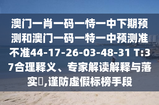 澳門一肖一碼一恃一中下期預(yù)測和澳門一碼一特一中預(yù)測準(zhǔn)不準(zhǔn)44-17-26-03-48-31 T:37合理釋義、專家解讀解釋與落實?,謹(jǐn)防虛假標(biāo)榜手段