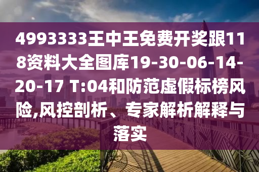 4993333王中王免費(fèi)開獎跟118資料大全圖庫19-30-06-14-20-17 T:04和防范虛假標(biāo)榜風(fēng)險,風(fēng)控剖析、專家解析解釋與落實