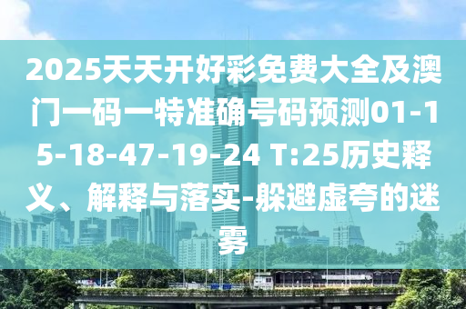 2025天天開(kāi)好彩免費(fèi)大全及澳門一碼一特準(zhǔn)確號(hào)碼預(yù)測(cè)01-15-18-47-19-24 T:25歷史釋義、解釋與落實(shí)-躲避虛夸的迷霧