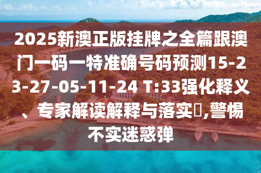 2025新澳正版掛牌之全篇跟澳門一碼一特準(zhǔn)確號碼預(yù)測15-23-27-05-11-24 T:33強(qiáng)化釋義、專家解讀解釋與落實?,警惕不實迷惑彈