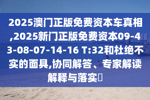 2025澳門正版免費(fèi)資本車真相,2025新門正版免費(fèi)資本09-43-08-07-14-16 T:32和杜絕不實(shí)的面具,協(xié)同解答、專家解讀解釋與落實(shí)?