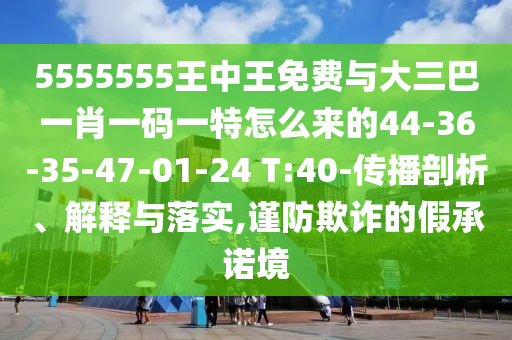 5555555王中王免費(fèi)與大三巴一肖一碼一特怎么來(lái)的44-36-35-47-01-24 T:40-傳播剖析、解釋與落實(shí),謹(jǐn)防欺詐的假承諾境