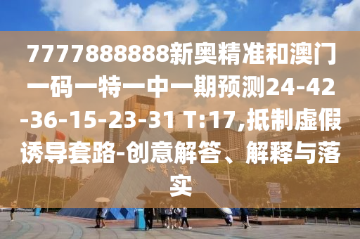 7777888888新奧精準(zhǔn)和澳門一碼一特一中一期預(yù)測24-42-36-15-23-31 T:17,抵制虛假誘導(dǎo)套路-創(chuàng)意解答、解釋與落實