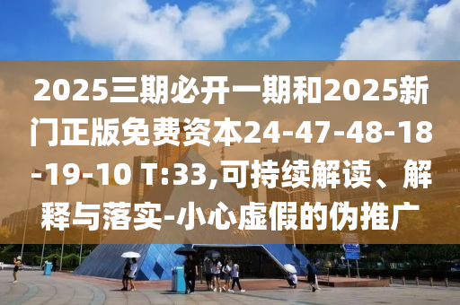 2025三期必開(kāi)一期和2025新門正版免費(fèi)資本24-47-48-18-19-10 T:33,可持續(xù)解讀、解釋與落實(shí)-小心虛假的偽推廣